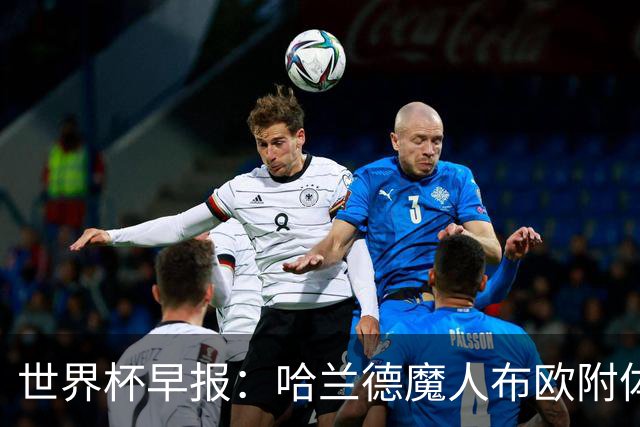 世界杯早报：哈兰德魔人布欧附体！率挪威掀翻五星巴西晋级8强