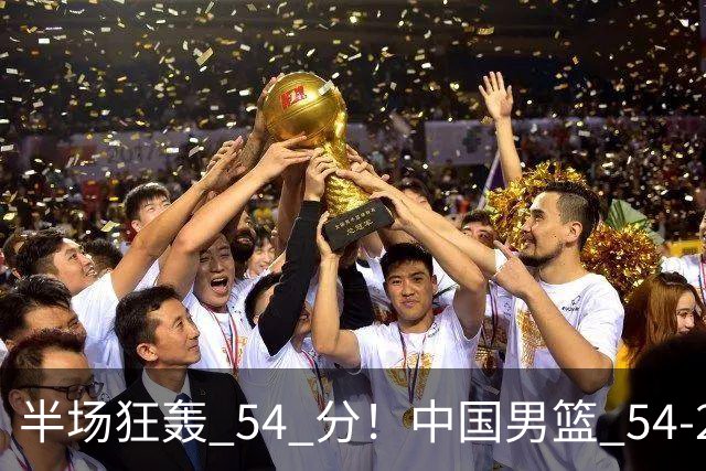 半场狂轰 54 分！中国男篮 54-28 碾压中国台北，全员多点开花，攻防两端全面压制