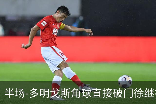 半场-多明戈斯角球直接破门徐继祖建功 延边龙鼎2-0佛山南狮