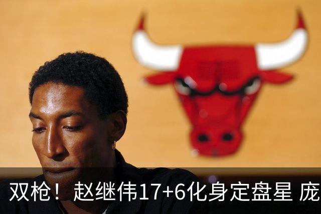 双枪！赵继伟17+6化身定盘星 庞峥麟首秀表现抢眼