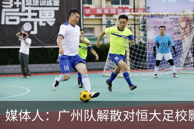媒体人：广州队解散对恒大足校影响不大