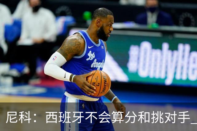 尼科：西班牙不会算分和挑对手 梅西的表现并不令我意外