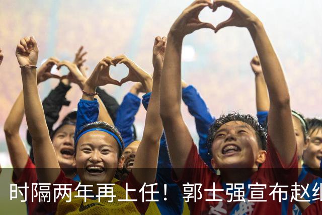 时隔两年再上任！郭士强宣布赵继伟任男篮队长 率队征战世预赛
