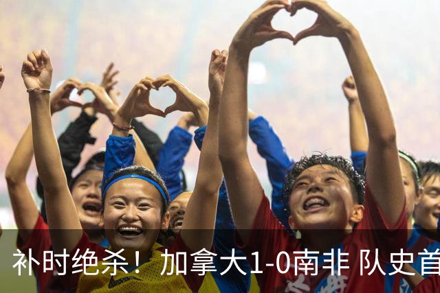 补时绝杀！加拿大1-0南非 队史首次晋级16强