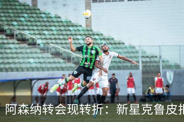 阿森纳转会现转折：新星克鲁皮拒绝枪手原因曝光
