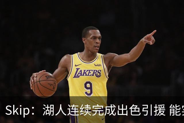 Skip：湖人连续完成出色引援 能实现这些全赖拒绝“詹跑跑”请求